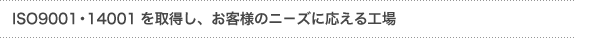 「ISO9001・14001を取得し、顧客のニーズに応える工場」