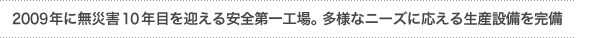 「2009年に無災害10年目を迎える安全第一工場を旨とし、多様なニーズに応える生産設備を完備」