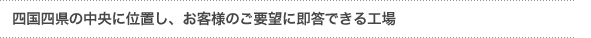 「四国四県の中央に位置し、お客ニーズに即答できる工場」