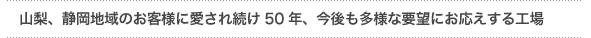 「山梨、静岡地域のお客様に愛され続け50年、今後も多様な要望にお応えする工場」