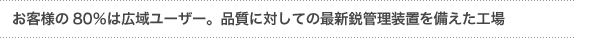 「広域ユーザー80％に対応、品質に対しての最新鋭管理装置を備えた工場」