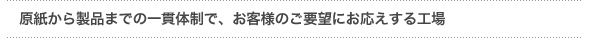 「原紙から製品までの一貫体制で、お客様の要望にお応えする工場」