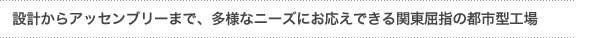 「設計からアッセンブリーまで、多様なニーズにお応えできる関東屈指の都市型工場」