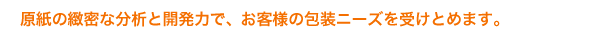 原紙の綿密な分析と開発力で、お客様の包装ニーズを受け止めます。