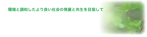 環境と調和したより良い社会の発展と共生を目指して