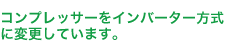 コンプレッサーをインバーター方式に変更しています。