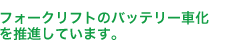 フォークリフトのバッテリー車化を推進しています。