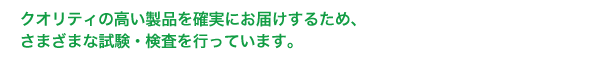 クオリティの高い製品を確実にお届けするため、さまざまな試験・検査を行っています。