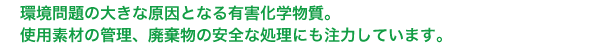 環境問題の大きな原因となる有害化学物質。使用素材の管理、廃棄物の安全な処理にも注力しています。