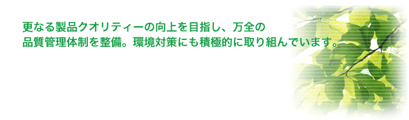 理想のカタチを正確に実現するため万全の品質管理体制を整備。環境対策にも積極的に取り組んでいます。