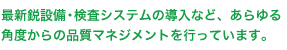 最新鋭設備・検査システムの導入など、あらゆる角度から品質マネジメントを行っています。